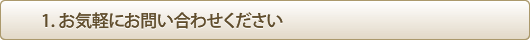 1.お気軽にお問い合わせください