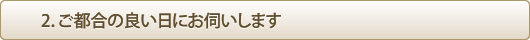2.ご都合のよいときにお伺いします